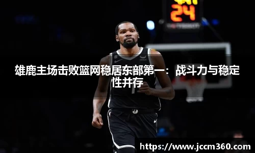 雄鹿主场击败篮网稳居东部第一：战斗力与稳定性并存